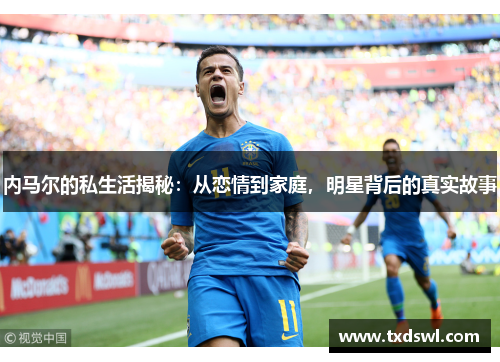 内马尔的私生活揭秘：从恋情到家庭，明星背后的真实故事