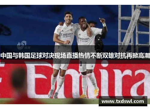 中国与韩国足球对决现场直播热情不断双雄对抗再掀高潮