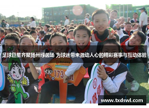 足球巨星齐聚扬州绿茵场 为球迷带来激动人心的精彩赛事与互动体验