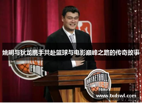 姚明与狄龙携手共赴篮球与电影巅峰之路的传奇故事