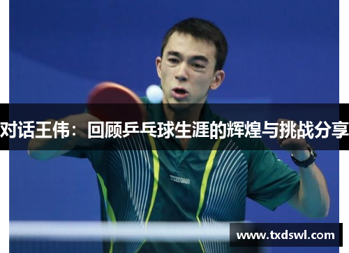 对话王伟：回顾乒乓球生涯的辉煌与挑战分享