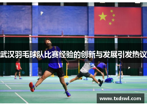 武汉羽毛球队比赛经验的创新与发展引发热议
