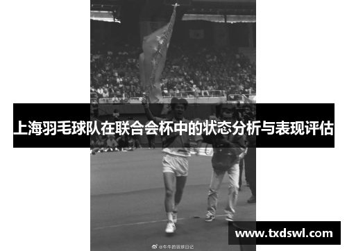上海羽毛球队在联合会杯中的状态分析与表现评估