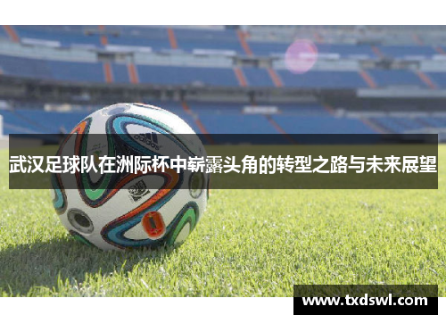 武汉足球队在洲际杯中崭露头角的转型之路与未来展望