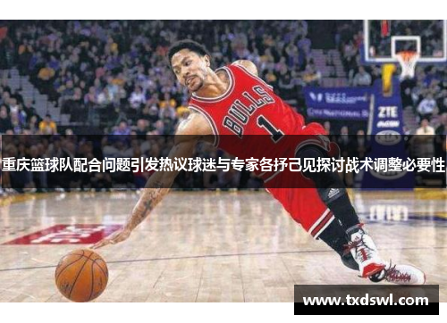 重庆篮球队配合问题引发热议球迷与专家各抒己见探讨战术调整必要性