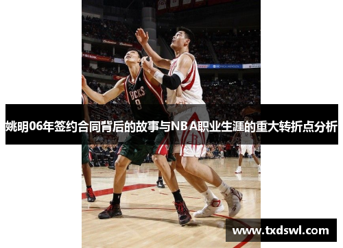 姚明06年签约合同背后的故事与NBA职业生涯的重大转折点分析