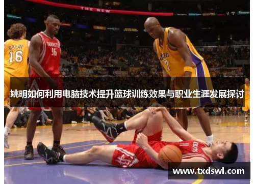 姚明如何利用电脑技术提升篮球训练效果与职业生涯发展探讨