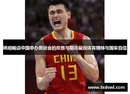 姚明畅谈中国申办奥运会的愿景与期待展现体育精神与国家自信