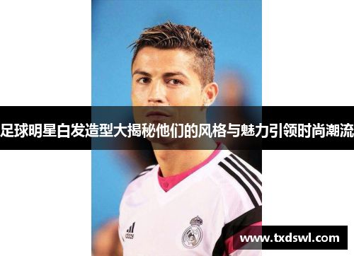 足球明星白发造型大揭秘他们的风格与魅力引领时尚潮流
