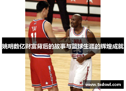 姚明数亿财富背后的故事与篮球生涯的辉煌成就