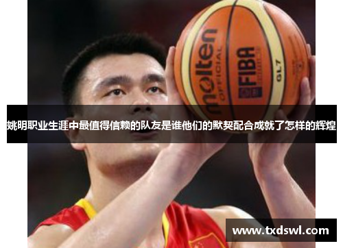 姚明职业生涯中最值得信赖的队友是谁他们的默契配合成就了怎样的辉煌