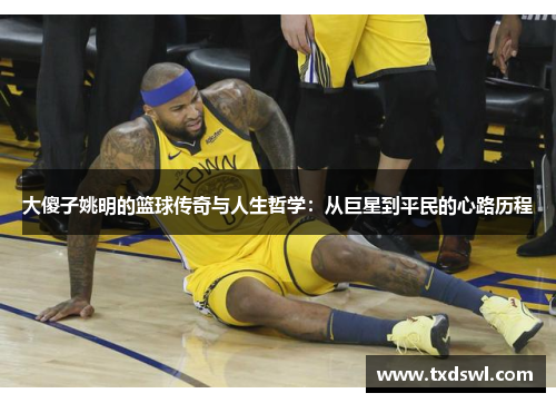 大傻子姚明的篮球传奇与人生哲学：从巨星到平民的心路历程