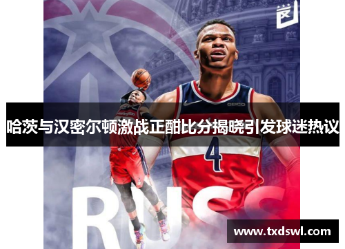 哈茨与汉密尔顿激战正酣比分揭晓引发球迷热议