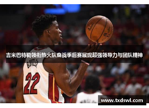 吉米巴特勒领衔热火队奋战季后赛展现超强领导力与团队精神