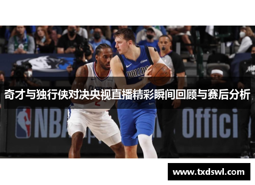 奇才与独行侠对决央视直播精彩瞬间回顾与赛后分析