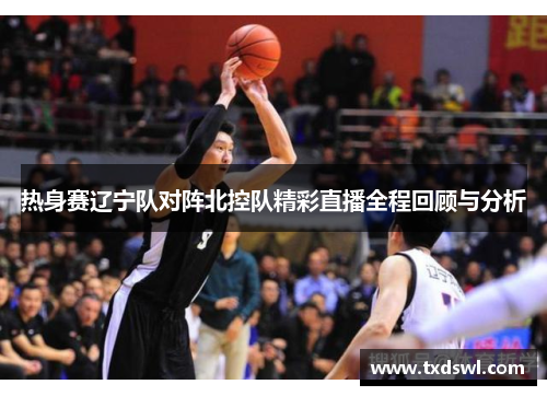 热身赛辽宁队对阵北控队精彩直播全程回顾与分析