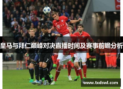 皇马与拜仁巅峰对决直播时间及赛事前瞻分析