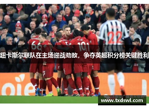 纽卡斯尔联队在主场迎战劲敌，争夺英超积分榜关键胜利